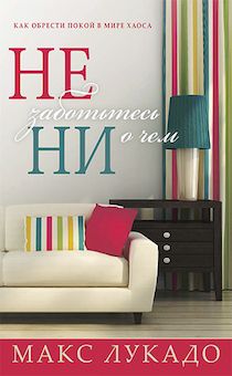 Не заботьтесь ни о чем. Как обрести покой в мире хаоса.