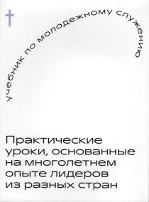 Учебник по молодежному служению. Практические уроки, основанные на многолетнем опыте лидеров их разных стран.