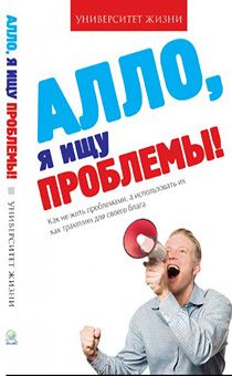 Алло, я ищу проблемы. Как не жить проблемами,  а использовать их как трамплин  для своего блага.