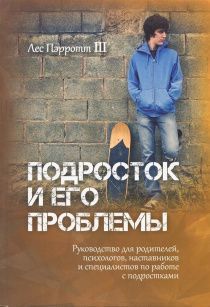 Подросток и его проблемы. Руководство для родителей, психологов, наставников и работников с подростками
