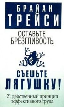 Оставьте брезгливость, съеште лягушку. 21 действенный способ принцип эффективного труда