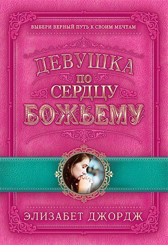 Девушка по сердцу Божьему. Выбери верный путь к своим мечтам