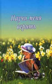 Научи меня верить. Книга поможет ознакомить ребенка с основами христианского вероучения, с вопросами для обсуждения от 7 до 15 лет)
