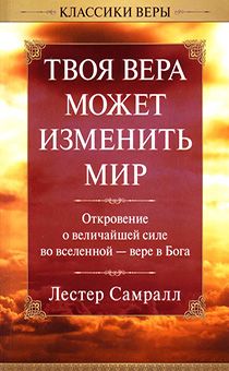 Твоя вера может изменить мир. Откровение о величайшей силе во Вселенной- вере в Бога.