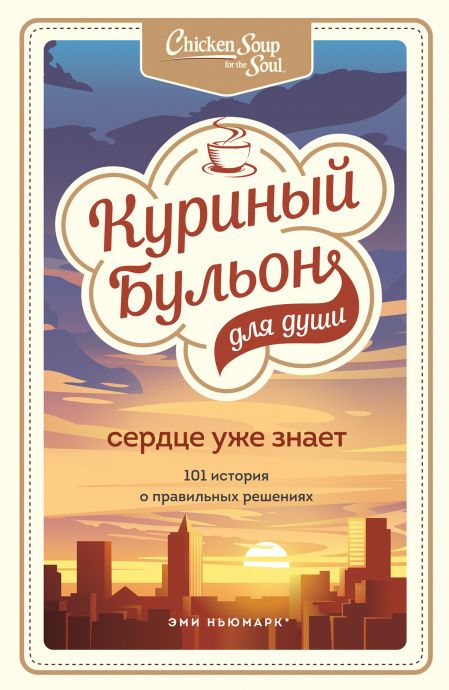 Куриный бульон для души: Сердце уже знает. 101 история о правильных решениях.