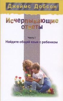 Исчерпывающие ответы. Часть I. Найдите общий язык с ребенком