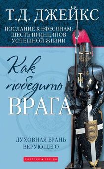 Как победить врага . Духовная брань верующего. Послание к Ефесянам: шесть принципов успешной жизни.