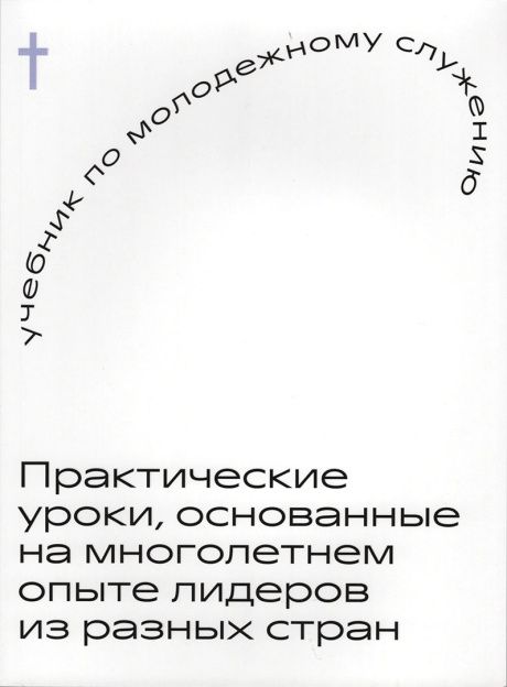 Учебник по молодежному служению. Практические уроки, основанные на многолетнем опыте лидеров их разных стран.