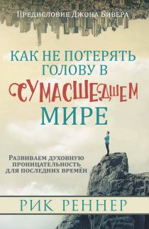 Как не потерять голову в сумасшедшем мире. Развиваем духовную проницательность для последних времен
