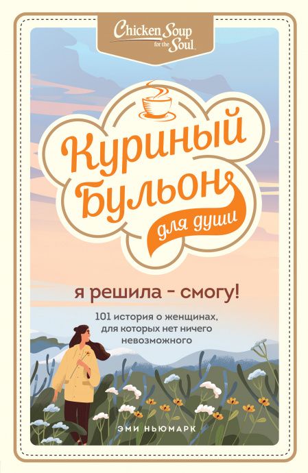 Куриный бульон для души. Я решила - смогу! 101 история о женщинах, для которых нет ничего невозможного.