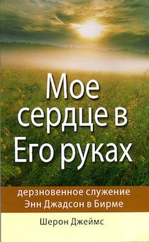 Мое сердце в Его руках. Дерзновенное служение Энн Джадсон в Бирме