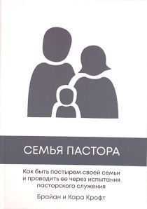 Семья пастора. Как быть пастырем своей семьи и проводить ее через испытания пасторского служения