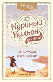 Куриный бульон для души: 101 история о женщинах, которая заставит вас снова влюбиться в жизнь.