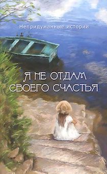 Я не отдам своего счастья. Непридуманные истории.