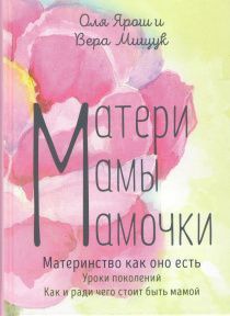 Матери, мамы, мамочки. Материнство как оно есть. Уроки поколений. Как и ради чего стоит быть мамой