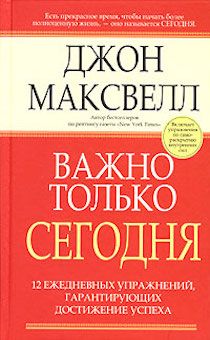 Важно только сегодня. 12 ежедневных упражнений, гарантирующих достижение успеха