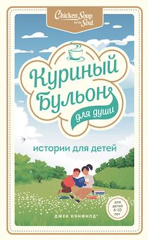 Куриный бульон для души: истории для детей о дружбе, доброте и правильных поступках. Для детей 6-10 лет