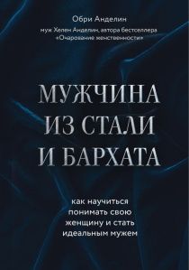 Мужчина из стали и бархата. Как научиться понимать свою женщину и стать идеальным мужем. Новое переработанное издание.