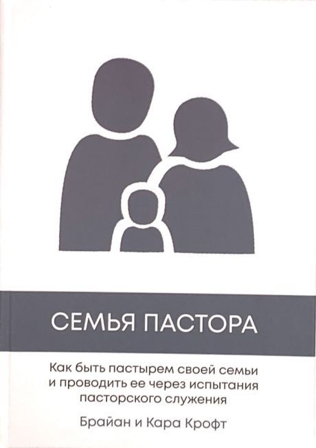 Семья пастора. Как быть пастырем своей семьи и проводить ее через испытания пасторского служения