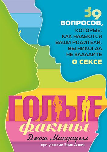 Голые факты. 39 вопросов, которые, как надеются ваши родители, вы никогда не зададите о сексе