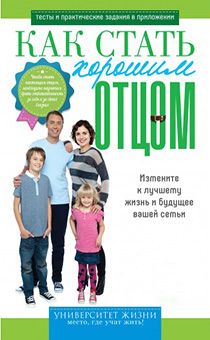 Как стать хорошим отцом. Измените к лучшему жизнь и будущее вашей семьи. Тесты и практические задания в приложении. Серия "Университет жизни"