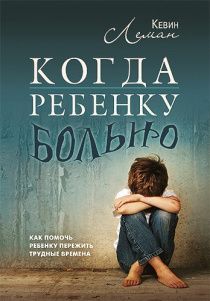 Когда ребенку больно. Как помочь ребенку пережить трудные времена.