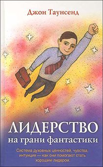 Лидерство на грани фантастики. Система духовных ценностей, чувства, интуиция - как они помогают стать хорошим лидером