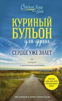 Куриный бульон для души: Сердце уже знает. 101 история о правильных решениях.