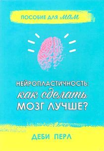 Нейропластичность: как сделать мозг лучше? Пособие для мам.