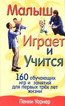 Малыш играет и учиться. 160 обучающих игр и занятий для первых трех лет жизни
