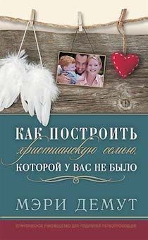 Как построить христианскую семью, которой у вас не было. Практическое руководство для родителей-первопроходцев.